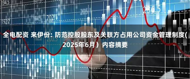 全电配资 来伊份: 防范控股股东及关联方占用公司资金管理制度(2025年6月）内容摘要