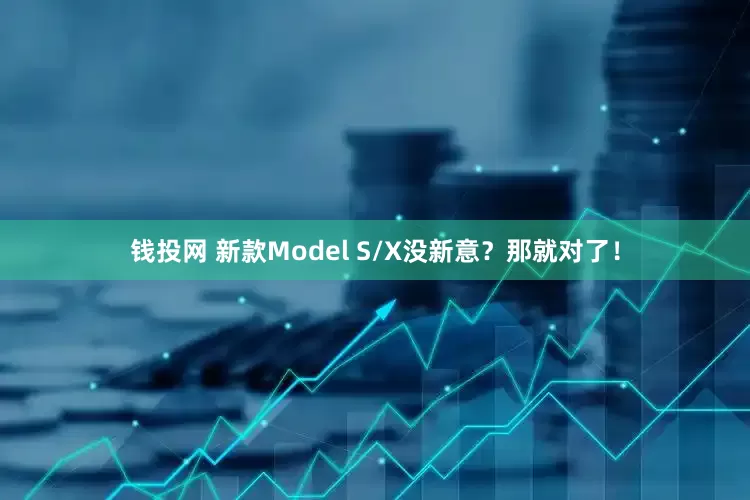 钱投网 新款Model S/X没新意？那就对了！
