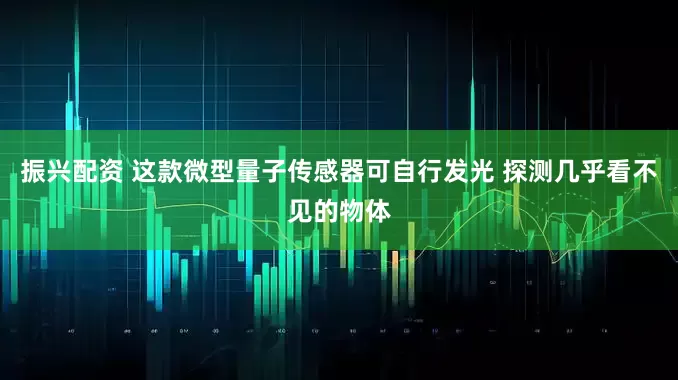 振兴配资 这款微型量子传感器可自行发光 探测几乎看不见的物体