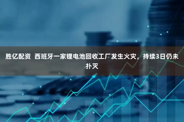胜亿配资  西班牙一家锂电池回收工厂发生火灾，持续3日仍未扑灭