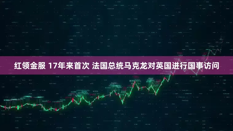 红领金服 17年来首次 法国总统马克龙对英国进行国事访问