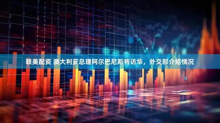 联美配资 澳大利亚总理阿尔巴尼斯将访华，外交部介绍情况