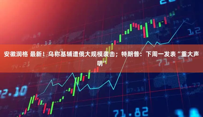 安徽润格 最新！乌称基辅遭俄大规模袭击；特朗普：下周一发表“重大声明”