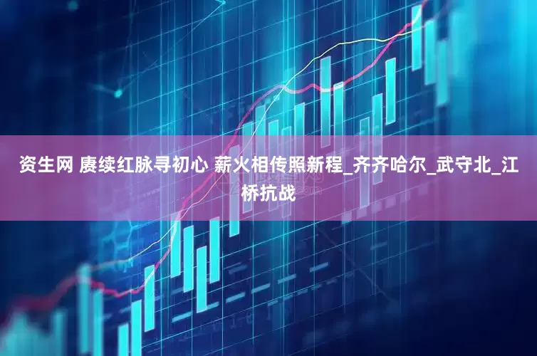 资生网 赓续红脉寻初心 薪火相传照新程_齐齐哈尔_武守北_江桥抗战