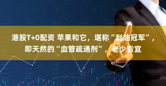 港股T+0配资 苹果和它，堪称“刮油冠军”，即天然的“血管疏通剂”，老少皆宜