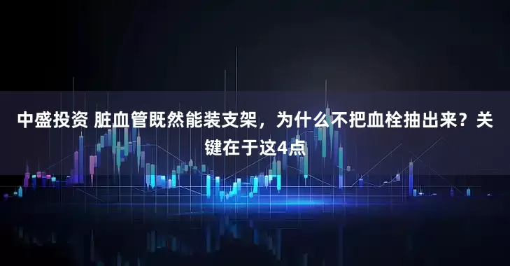 中盛投资 脏血管既然能装支架，为什么不把血栓抽出来？关键在于这4点