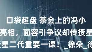 口袋超盘 茶会上的冯小刚养女罕见亮相，面容引争议却传授星二代重要一课！_徐朵_徐帆_刘雅瑟