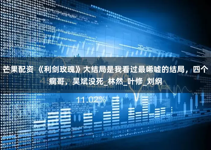 芒果配资 《利剑玫瑰》大结局是我看过最唏嘘的结局，四个瘸哥，吴斌没死_林然_叶修_刘纲