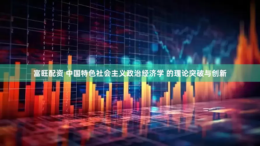 富旺配资 中国特色社会主义政治经济学 的理论突破与创新
