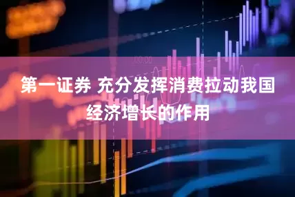 第一证券 充分发挥消费拉动我国经济增长的作用