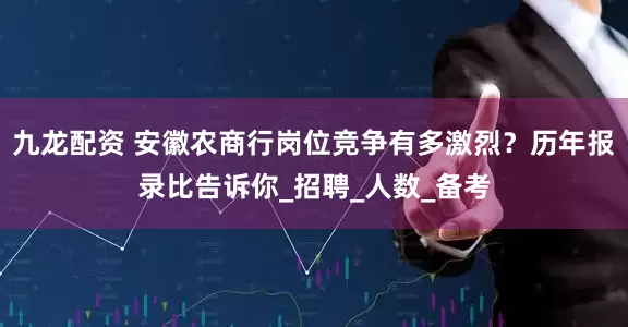 九龙配资 安徽农商行岗位竞争有多激烈？历年报录比告诉你_招聘_人数_备考