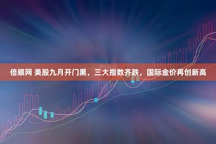 倍顺网 美股九月开门黑，三大指数齐跌，国际金价再创新高