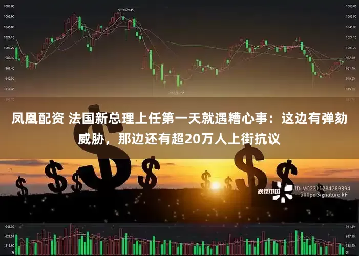 凤凰配资 法国新总理上任第一天就遇糟心事：这边有弹劾威胁，那边还有超20万人上街抗议