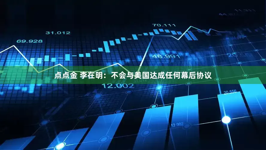 点点金 李在明：不会与美国达成任何幕后协议