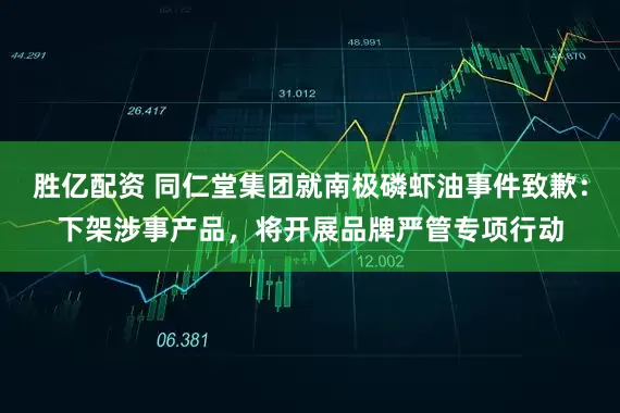 胜亿配资 同仁堂集团就南极磷虾油事件致歉：下架涉事产品，将开展品牌严管专项行动