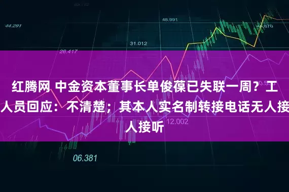 红腾网 中金资本董事长单俊葆已失联一周？工作人员回应：不清楚；其本人实名制转接电话无人接听