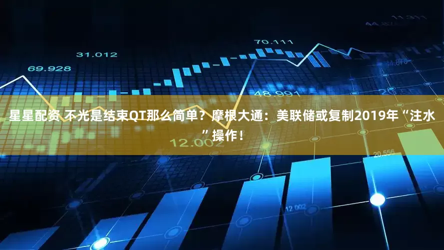 星星配资 不光是结束QT那么简单？摩根大通：美联储或复制2019年“注水”操作！