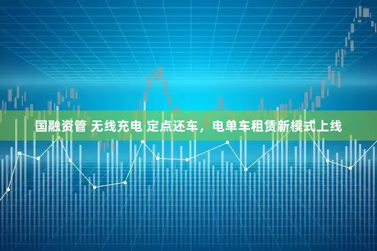 国融资管 无线充电 定点还车，电单车租赁新模式上线