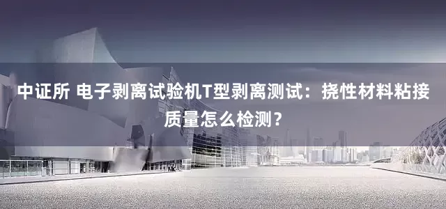 中证所 电子剥离试验机T型剥离测试：挠性材料粘接质量怎么检测？