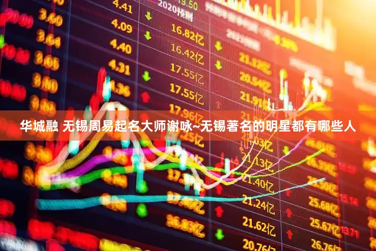 华城融 无锡周易起名大师谢咏~无锡著名的明星都有哪些人