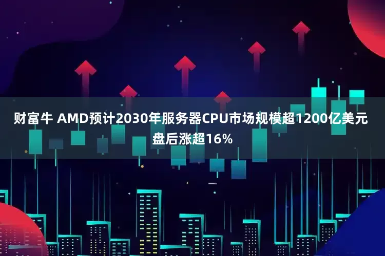 财富牛 AMD预计2030年服务器CPU市场规模超1200亿美元 盘后涨超16%