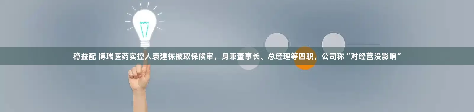 稳益配 博瑞医药实控人袁建栋被取保候审，身兼董事长、总经理等四职，公司称“对经营没影响”